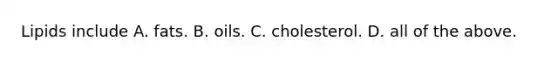 Lipids include A. fats. B. oils. C. cholesterol. D. all of the above.