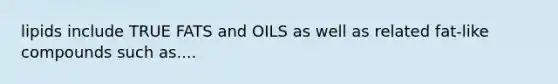 lipids include TRUE FATS and OILS as well as related fat-like compounds such as....