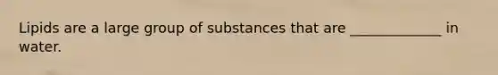 Lipids are a large group of substances that are _____________ in water.