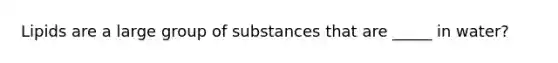 Lipids are a large group of substances that are _____ in water?