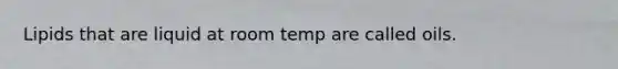 Lipids that are liquid at room temp are called oils.