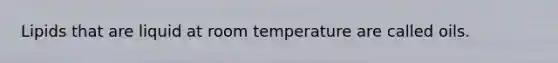 Lipids that are liquid at room temperature are called oils.