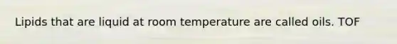 Lipids that are liquid at room temperature are called oils. TOF