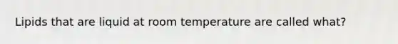 Lipids that are liquid at room temperature are called what?