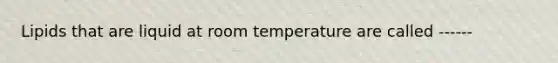 Lipids that are liquid at room temperature are called ------