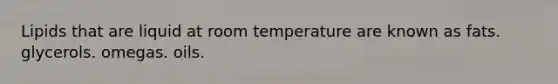 Lipids that are liquid at room temperature are known as fats. glycerols. omegas. oils.