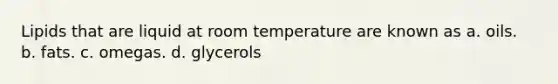 Lipids that are liquid at room temperature are known as a. oils. b. fats. c. omegas. d. glycerols