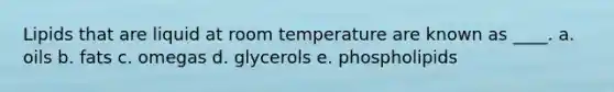 Lipids that are liquid at room temperature are known as ____. a. oils b. fats c. omegas d. glycerols e. phospholipids