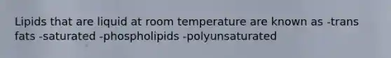 Lipids that are liquid at room temperature are known as -trans fats -saturated -phospholipids -polyunsaturated