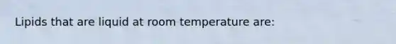 Lipids that are liquid at room temperature are: