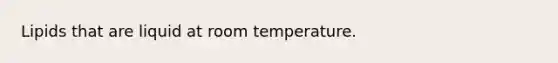 Lipids that are liquid at room temperature.