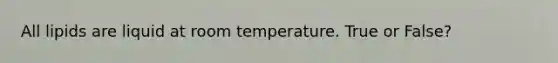 All lipids are liquid at room temperature. True or False?