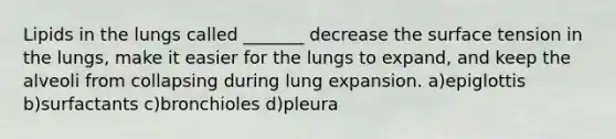 Lipids in the lungs called _______ decrease the surface tension in the lungs, make it easier for the lungs to expand, and keep the alveoli from collapsing during lung expansion. a)epiglottis b)surfactants c)bronchioles d)pleura