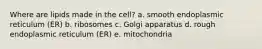 Where are lipids made in the cell? a. smooth endoplasmic reticulum (ER) b. ribosomes c. Golgi apparatus d. rough endoplasmic reticulum (ER) e. mitochondria