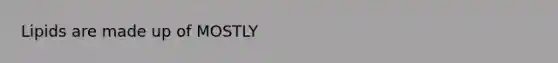 Lipids are made up of MOSTLY