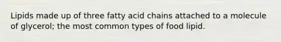 Lipids made up of three fatty acid chains attached to a molecule of glycerol; the most common types of food lipid.