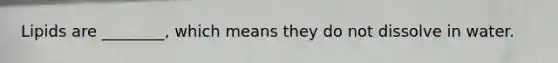 Lipids are ________, which means they do not dissolve in water.