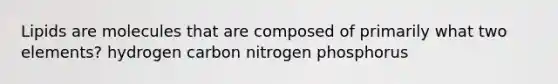 Lipids are molecules that are composed of primarily what two elements? hydrogen carbon nitrogen phosphorus