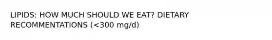 LIPIDS: HOW MUCH SHOULD WE EAT? DIETARY RECOMMENTATIONS (<300 mg/d)