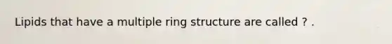 Lipids that have a multiple ring structure are called ? .