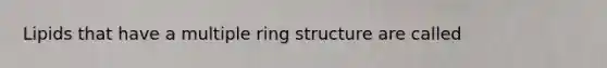 Lipids that have a multiple ring structure are called