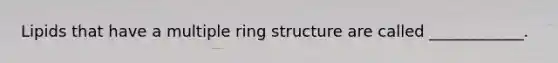 Lipids that have a multiple ring structure are called ____________.