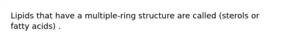 Lipids that have a multiple-ring structure are called (sterols or fatty acids) .