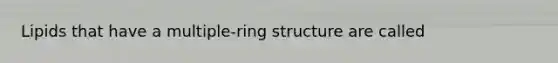 Lipids that have a multiple-ring structure are called