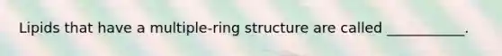 Lipids that have a multiple-ring structure are called ___________.