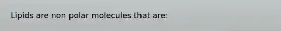 Lipids are non polar molecules that are: