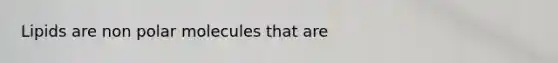 Lipids are non polar molecules that are