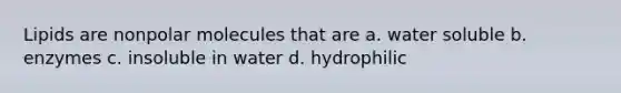 Lipids are nonpolar molecules that are a. water soluble b. enzymes c. insoluble in water d. hydrophilic