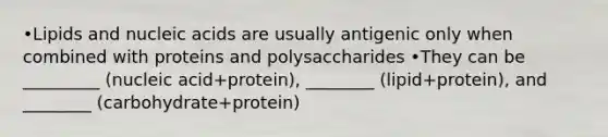 •Lipids and nucleic acids are usually antigenic only when combined with proteins and polysaccharides •They can be _________ (nucleic acid+protein), ________ (lipid+protein), and ________ (carbohydrate+protein)