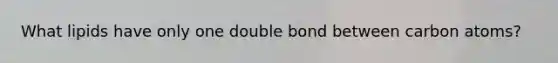 What lipids have only one double bond between carbon atoms?