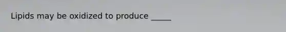 Lipids may be oxidized to produce _____