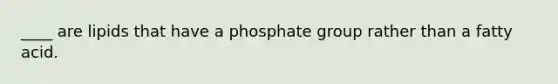 ____ are lipids that have a phosphate group rather than a fatty acid.