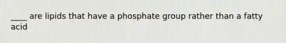 ____ are lipids that have a phosphate group rather than a fatty acid