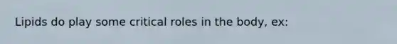 Lipids do play some critical roles in the body, ex: