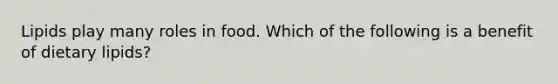Lipids play many roles in food. Which of the following is a benefit of dietary lipids?