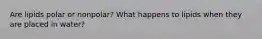 Are lipids polar or nonpolar? What happens to lipids when they are placed in water?