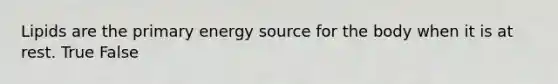 Lipids are the primary energy source for the body when it is at rest. True False