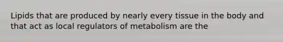 Lipids that are produced by nearly every tissue in the body and that act as local regulators of metabolism are the