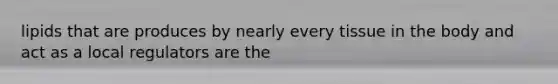 lipids that are produces by nearly every tissue in the body and act as a local regulators are the
