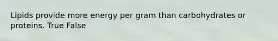 Lipids provide more energy per gram than carbohydrates or proteins. True False