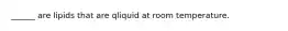 ______ are lipids that are qliquid at room temperature.
