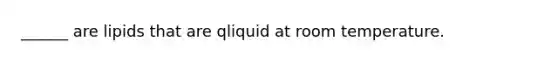 ______ are lipids that are qliquid at room temperature.