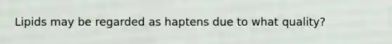 Lipids may be regarded as haptens due to what quality?