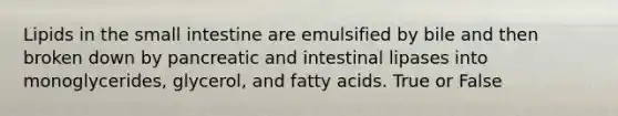 Lipids in the small intestine are emulsified by bile and then broken down by pancreatic and intestinal lipases into monoglycerides, glycerol, and fatty acids. True or False