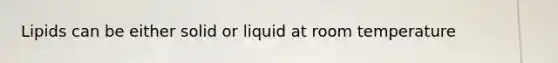 Lipids can be either solid or liquid at room temperature