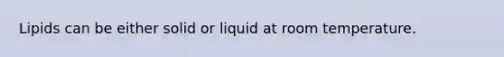 Lipids can be either solid or liquid at room temperature.